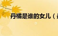 丹橘是谁的女儿（丹橘和小桃的区别）
