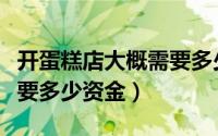 开蛋糕店大概需要多少钱（开蛋糕店一般得需要多少资金）