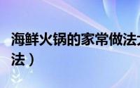 海鲜火锅的家常做法大全（海鲜火锅的家常做法）