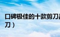 口碑极佳的十款剪刀品牌（口碑极佳的十款剪刀）