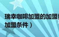 瑞幸咖啡加盟的加盟费用多少（瑞幸加盟费及加盟条件）