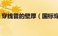 穿线管的壁厚（国标穿线管壁厚规格对照表）