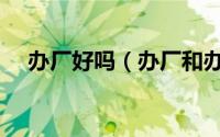 办厂好吗（办厂和办公司有什么不同吗）