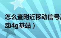 怎么查附近移动信号基站（如何查询附近的移动4g基站）