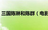 三国陈琳和陈群（电影三国演义陈琳扮演者）