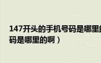 147开头的手机号码是哪里的啊怎么查（147开头的手机号码是哪里的啊）
