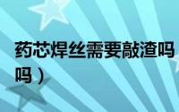 药芯焊丝需要敲渣吗（药芯焊丝需要气体保护吗）