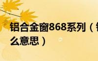 铝合金窗868系列（铝合金窗C76和C86是什么意思）