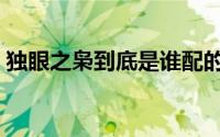 独眼之枭到底是谁配的（独眼之枭到底是谁）