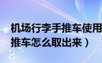 机场行李手推车使用具体操作流程?（机场手推车怎么取出来）