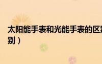 太阳能手表和光能手表的区别（太阳能手表和光动能手表区别）