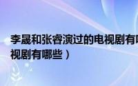 李晟和张睿演过的电视剧有哪些名字（李晟和张睿演过的电视剧有哪些）