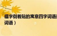 福字倒着贴的寓意四字词语是什么（福字倒着贴的寓意四字词语）
