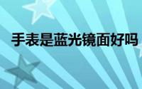 手表是蓝光镜面好吗（手表水晶玻璃好吗）