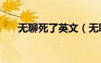 无聊死了英文（无聊死了英语怎么说）