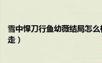 雪中悍刀行鱼幼薇结局怎么样啦（雪中悍刀行鱼幼薇被谁带走）