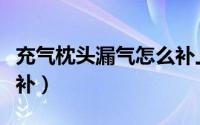 充气枕头漏气怎么补上去（充气枕头漏气怎么补）