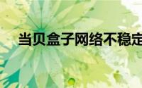 当贝盒子网络不稳定（当贝盒子网络差）