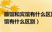旅馆和宾馆有什么区别旅馆和宾馆（旅舍和宾馆有什么区别）