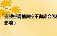 变频空调抽真空不彻底会怎样（变频空调抽真空不净有什么影响）