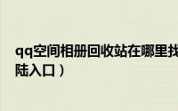 qq空间相册回收站在哪里找到（qq空间相册回收站手机登陆入口）