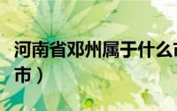 河南省邓州属于什么市（河南省邓州属于哪个市）