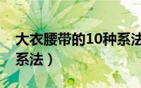 大衣腰带的10种系法图解（大衣腰带的10种系法）