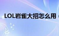 LOL岩雀大招怎么用（lol岩雀大招怎么用）