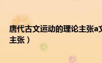 唐代古文运动的理论主张a文以明道（唐代古文运动的理论主张）