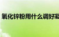 氧化锌粉用什么调好凝固（氧化锌粉的用途）