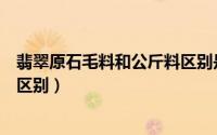 翡翠原石毛料和公斤料区别是什么（翡翠原石毛料和公斤料区别）
