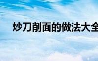 炒刀削面的做法大全（炒刀削面的做法）