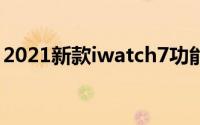 2021新款iwatch7功能（iwatch7新增功能）