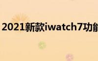 2021新款iwatch7功能（iwatch7新增功能）