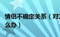 情侣不确定关系（对方迟迟不确定恋爱关系怎么办）