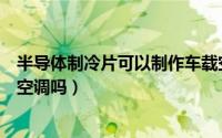 半导体制冷片可以制作车载空调吗（半导体制冷可代替汽车空调吗）