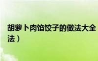 胡萝卜肉馅饺子的做法大全（胡萝卜肉馅儿饺子最正宗的做法）