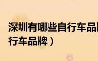深圳有哪些自行车品牌比较好（深圳有哪些自行车品牌）