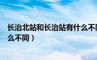 长治北站和长治站有什么不同之处（长治北站和长治站有什么不同）