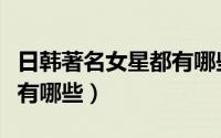 日韩著名女星都有哪些名字（日韩著名女星都有哪些）