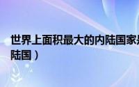 世界上面积最大的内陆国家是哪一个（世界上面积最大的内陆国）