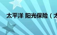 太平洋 阳光保险（太平阳光保险怎么样）