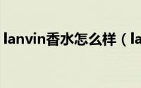 lanvin香水怎么样（lanvin香水是几线品牌）