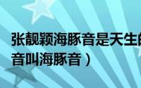 张靓颖海豚音是天生的吗（为什么张靓颖的高音叫海豚音）