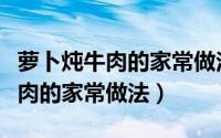 萝卜炖牛肉的家常做法简单又好吃（萝卜炖牛肉的家常做法）