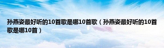 孙燕姿最好听的10首歌是哪10首歌（孙燕姿最好听的10首歌是哪10首）