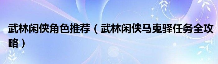 武林闲侠角色推荐（武林闲侠马嵬驿任务全攻略）