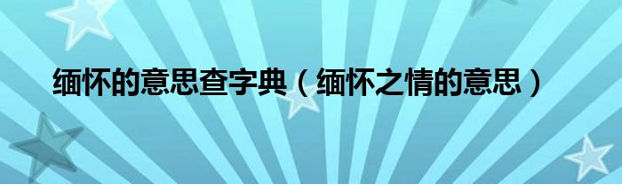 缅怀的意思查字典（缅怀之情的意思）