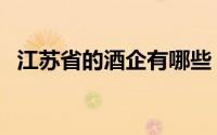 江苏省的酒企有哪些（江苏正规酒厂名单）