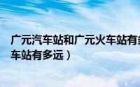 广元汽车站和广元火车站有多远距离（广元汽车站和广元火车站有多远）